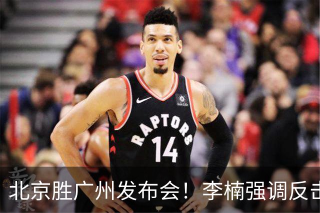 北京胜广州发布会！李楠强调反击重要性，赵睿低血糖，谈阵容搭配