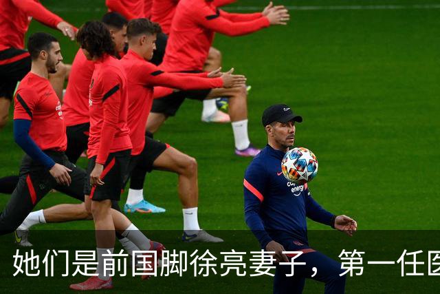 她们是前国脚徐亮妻子，第一任医生，第二任设计师，第三任最特别