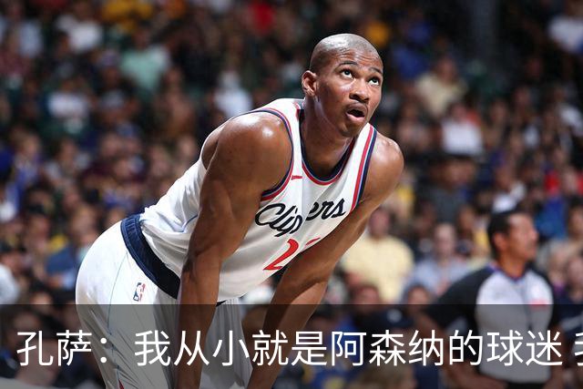 孔萨：我从小就是阿森纳的球迷 我们的目标是赢下欧冠冠军
