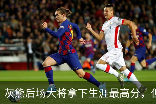 灰熊后场大将拿下生涯最高分，但队友对此已经觉得见怪不怪了？