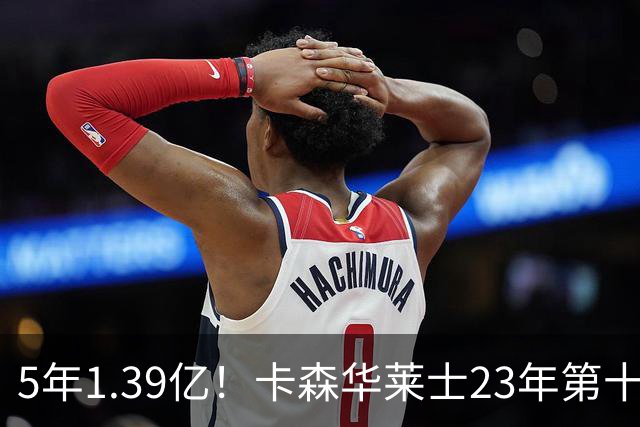 5年1.39亿！卡森华莱士23年第十顺位被选中，排在他之前9人表现如何？